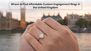 Where to Find Affordable Custom Engagement Rings in the United Kingdom